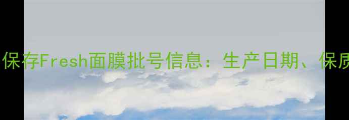 图片 如何正确识别与保存Fresh面膜批号信息：生产日期、保质期与使用指南1
