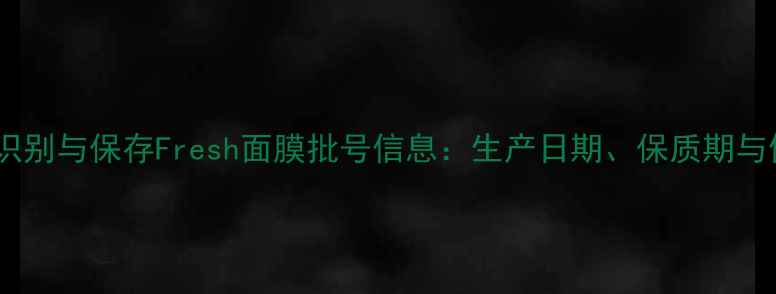 图片 如何正确识别与保存Fresh面膜批号信息：生产日期、保质期与使用指南2