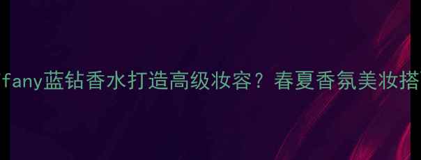 图片 如何用Tiffany蓝钻香水打造高级妆容？春夏香氛美妆搭配全攻略1