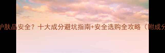 图片 如何确保护肤品安全？十大成分避坑指南+安全选购全攻略（附成分表解读）