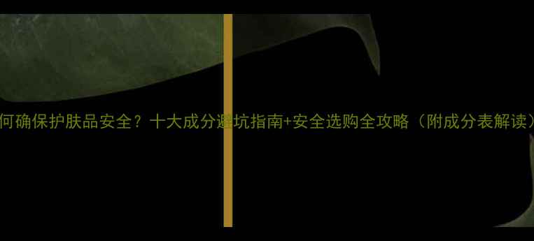 图片 如何确保护肤品安全？十大成分避坑指南+安全选购全攻略（附成分表解读）2