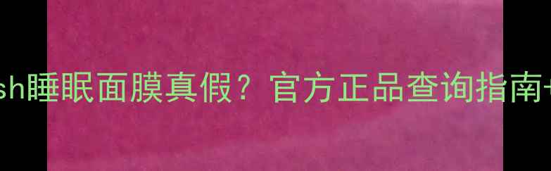 图片 如何辨别Fresh睡眠面膜真假？官方正品查询指南+防伪标识全1
