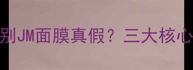 图片 如何辨别JM面膜真假？三大核心要素全
