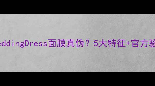 图片 如何辨别WeddingDress面膜真伪？5大特征+官方验证方法全1
