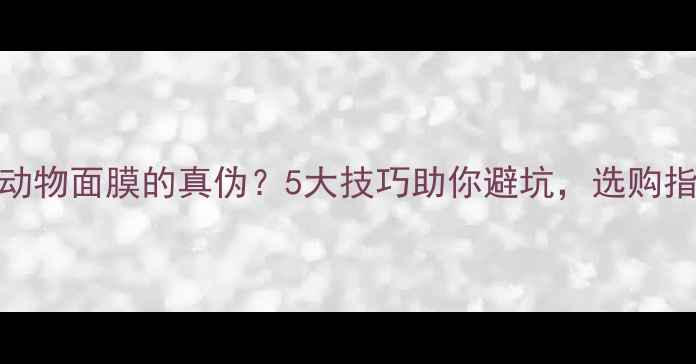 图片 如何辨别动物面膜的真伪？5大技巧助你避坑，选购指南看这里