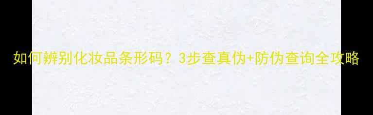 图片 如何辨别化妆品条形码？3步查真伪+防伪查询全攻略
