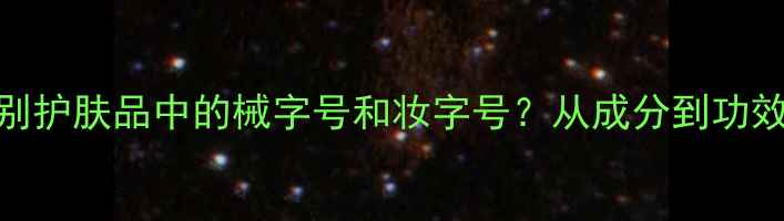 图片 如何辨别护肤品中的械字号和妆字号？从成分到功效的全面
