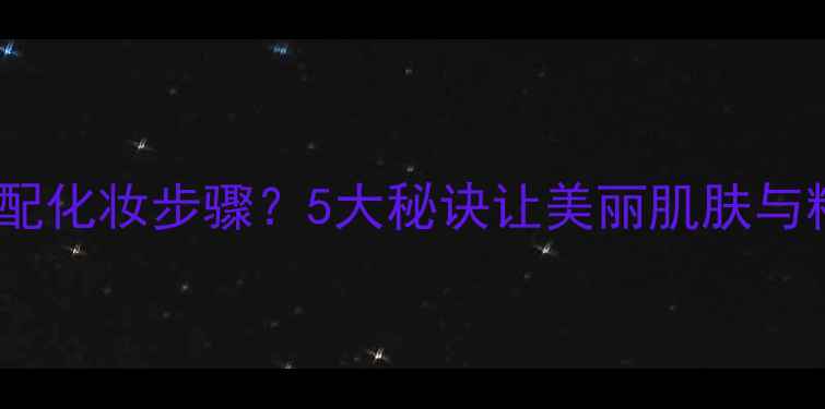 图片 如何选择护肤品搭配化妆步骤？5大秘诀让美丽肌肤与精致妆容完美融合2