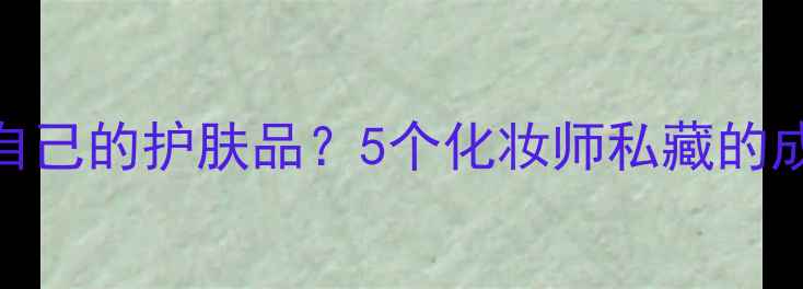 图片 如何选择适合自己的护肤品？5个化妆师私藏的成分与选购技巧