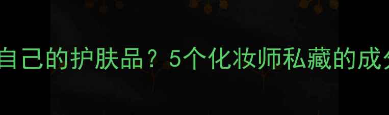 图片 如何选择适合自己的护肤品？5个化妆师私藏的成分与选购技巧1