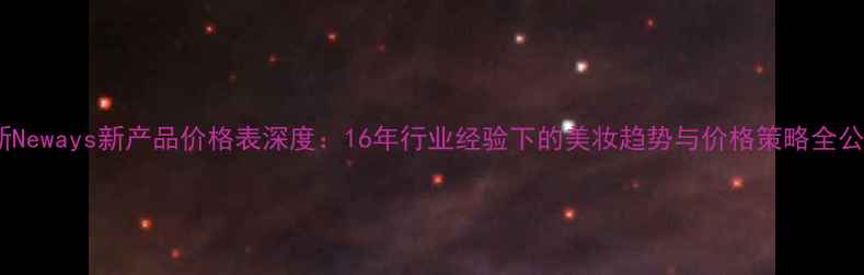 图片 如新Neways新产品价格表深度：16年行业经验下的美妆趋势与价格策略全公开2