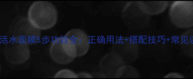 图片 如新活水面膜5步功效全：正确用法+搭配技巧+常见误区2