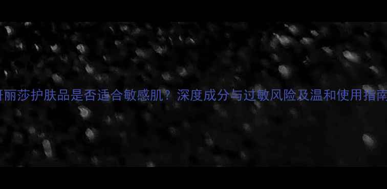 图片 妍丽莎护肤品是否适合敏感肌？深度成分与过敏风险及温和使用指南1
