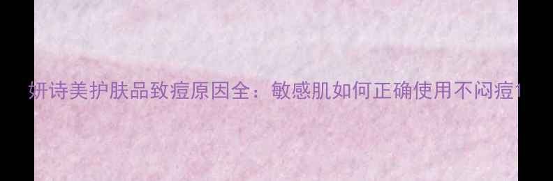 图片 妍诗美护肤品致痘原因全：敏感肌如何正确使用不闷痘1