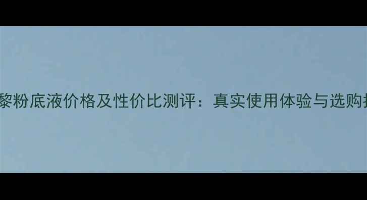 图片 妙巴黎粉底液价格及性价比测评：真实使用体验与选购指南1