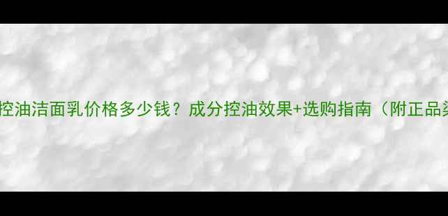 图片 妮维雅控油洁面乳价格多少钱？成分控油效果+选购指南（附正品渠道）1