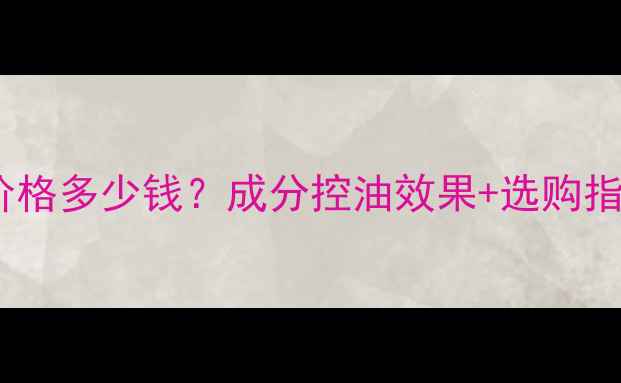图片 妮维雅控油洁面乳价格多少钱？成分控油效果+选购指南（附正品渠道）2