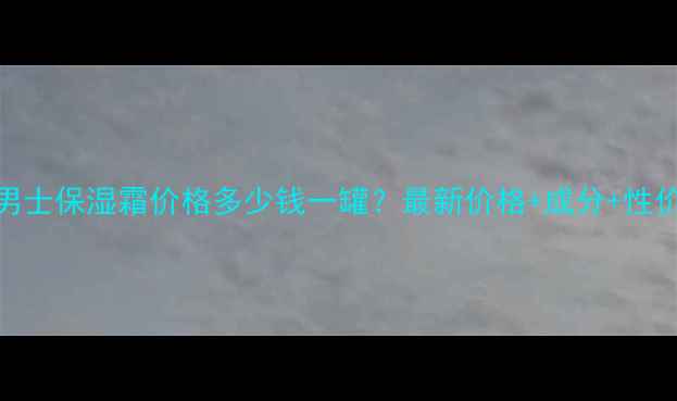 图片 妮维雅男士保湿霜价格多少钱一罐？最新价格+成分+性价比对比
