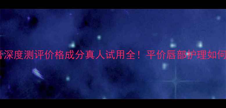 图片 妮维雅精华润唇膏深度测评价格成分真人试用全！平价唇部护理如何选出真正好物？1