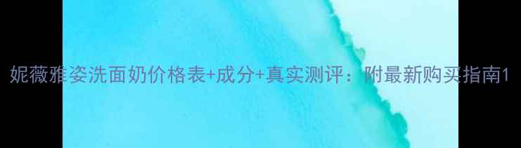 图片 妮薇雅姿洗面奶价格表+成分+真实测评：附最新购买指南1