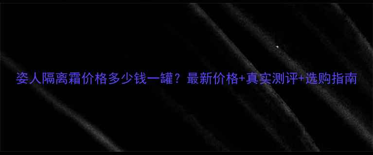 图片 姿人隔离霜价格多少钱一罐？最新价格+真实测评+选购指南