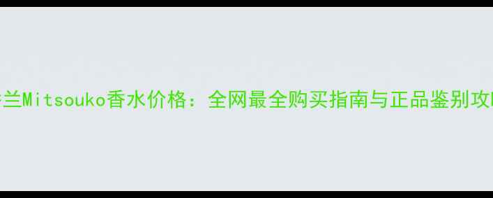 图片 娇兰Mitsouko香水价格：全网最全购买指南与正品鉴别攻略