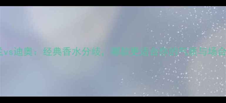 图片 娇兰vs迪奥：经典香水分歧，哪款更适合你的气质与场合？1