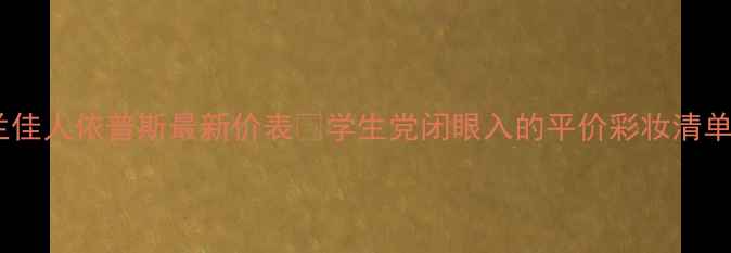 图片 娇兰佳人依普斯最新价表💰学生党闭眼入的平价彩妆清单！2