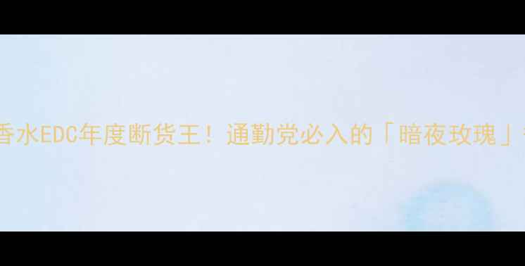 图片 娇兰午夜飞行香水EDC年度断货王！通勤党必入的「暗夜玫瑰」香调+平替测评