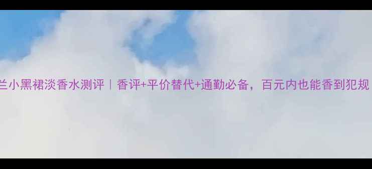 图片 娇兰小黑裙淡香水测评｜香评+平价替代+通勤必备，百元内也能香到犯规！2