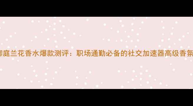 图片 娇兰御庭兰花香水爆款测评：职场通勤必备的社交加速器高级香氛指南1