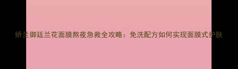 图片 娇兰御廷兰花面膜熬夜急救全攻略：免洗配方如何实现面膜式护肤