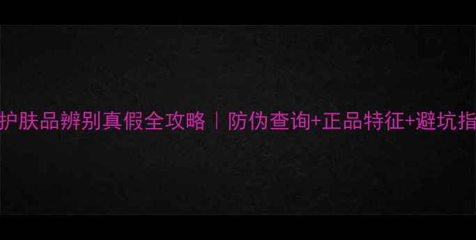 图片 娇兰护肤品辨别真假全攻略｜防伪查询+正品特征+避坑指南💄