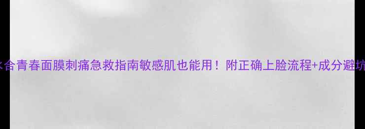 图片 娇兰水合青春面膜刺痛急救指南敏感肌也能用！附正确上脸流程+成分避坑干货1