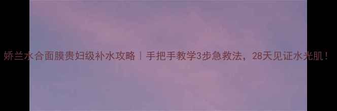 图片 娇兰水合面膜贵妇级补水攻略｜手把手教学3步急救法，28天见证水光肌！