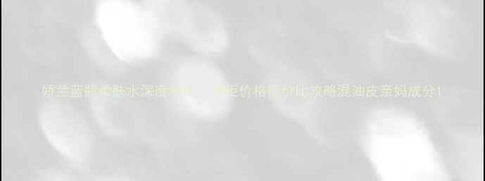 图片 娇兰蓝瓶柔肤水深度测评｜专柜价格性价比攻略混油皮亲妈成分1