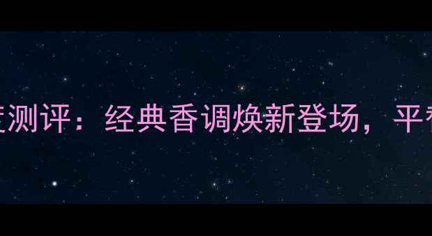 图片 娇兰限量香水深度测评：经典香调焕新登场，平替款推荐与香味全