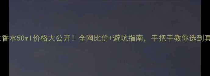 图片 娇兰香水50ml价格大公开！全网比价+避坑指南，手把手教你选到真香2