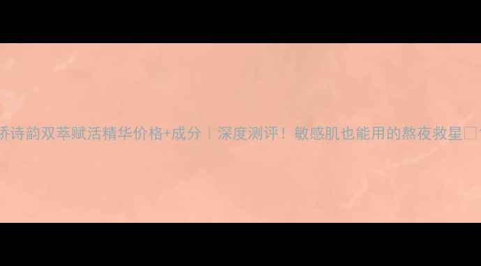 图片 娇诗韵双萃赋活精华价格+成分｜深度测评！敏感肌也能用的熬夜救星🌟1