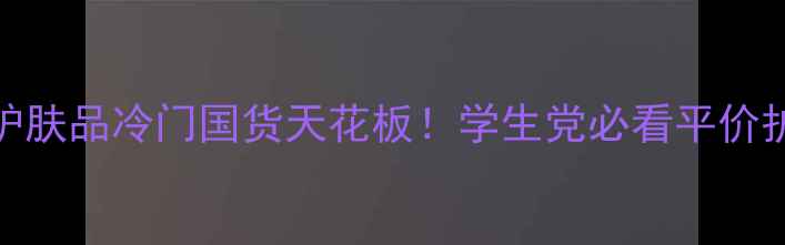图片 娇诗韵护肤品冷门国货天花板！学生党必看平价护肤清单