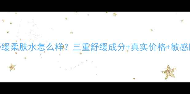 图片 娇韵诗舒缓柔肤水怎么样？三重舒缓成分+真实价格+敏感肌实测全