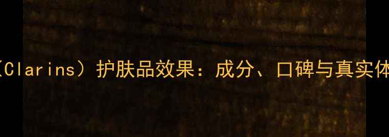 图片 娇韵诗（Clarins）护肤品效果：成分、口碑与真实体验对比2