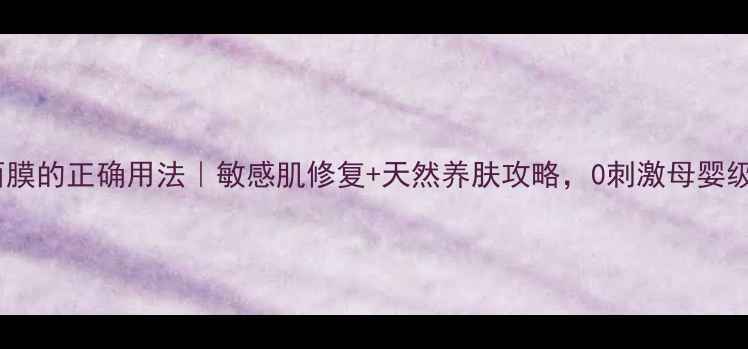 图片 婴儿蚕丝面膜的正确用法｜敏感肌修复+天然养肤攻略，0刺激母婴级护肤指南1