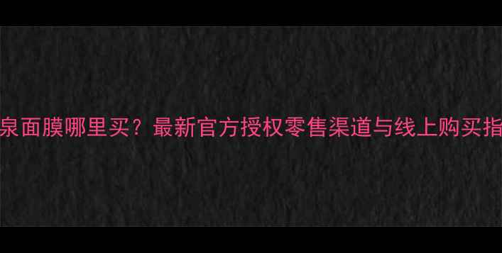图片 婵泉面膜哪里买？最新官方授权零售渠道与线上购买指南