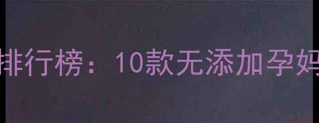 图片 孕妇专用安全温和护肤品排行榜：10款无添加孕妈必备清单（附选购指南）