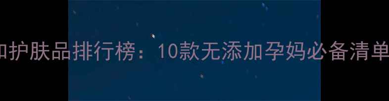 图片 孕妇专用安全温和护肤品排行榜：10款无添加孕妈必备清单（附选购指南）1
