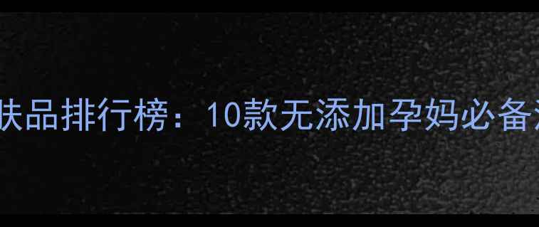 图片 孕妇专用安全温和护肤品排行榜：10款无添加孕妈必备清单（附选购指南）2