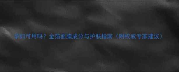 图片 孕妇可用吗？金箔面膜成分与护肤指南（附权威专家建议）