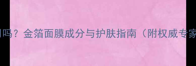 图片 孕妇可用吗？金箔面膜成分与护肤指南（附权威专家建议）1