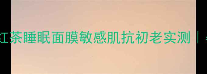 图片 孕妇可用！Fresh红茶睡眠面膜敏感肌抗初老实测｜孕期护肤避雷指南